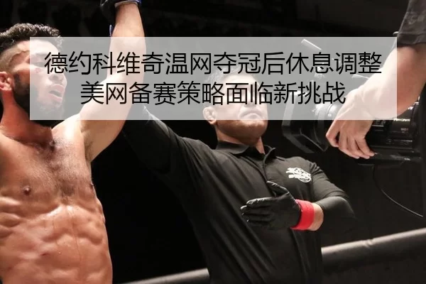 德约科维奇温网夺冠后休息调整 美网备赛策略面临新挑战