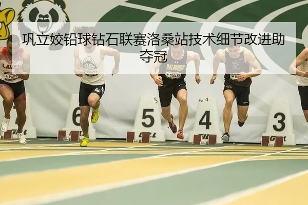 巩立姣铅球钻石联赛洛桑站技术细节改进助夺冠