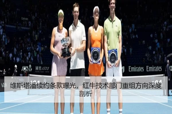 维斯塔潘续约条款曝光，红牛技术部门重组方向深度剖析