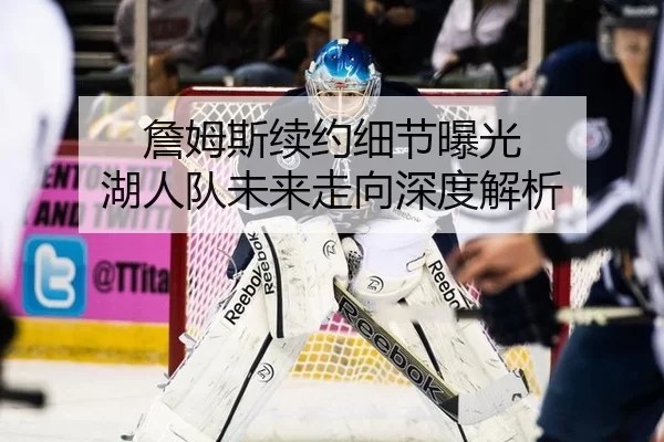 詹姆斯续约细节曝光 湖人队未来走向深度解析