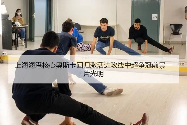 上海海港核心奥斯卡回归激活进攻线中超争冠前景一片光明