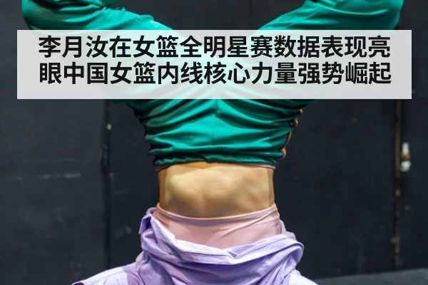 李月汝在女篮全明星赛数据表现亮眼中国女篮内线核心力量强势崛起