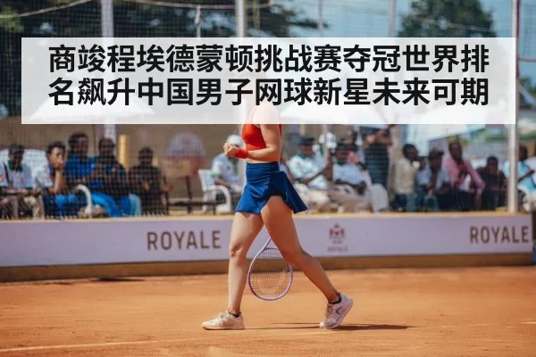 商竣程埃德蒙顿挑战赛夺冠世界排名飙升中国男子网球新星未来可期