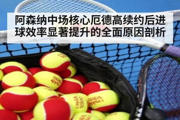 阿森纳中场核心厄德高续约后进球效率显著提升的全面原因剖析
