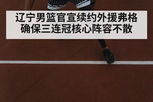 辽宁男篮官宣续约外援弗格确保三连冠核心阵容不散