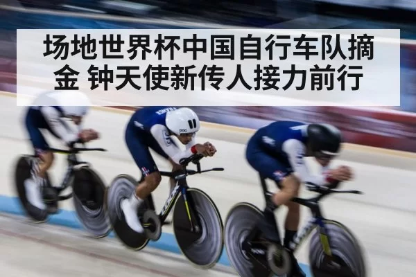 场地世界杯中国自行车队摘金 钟天使新传人接力前行