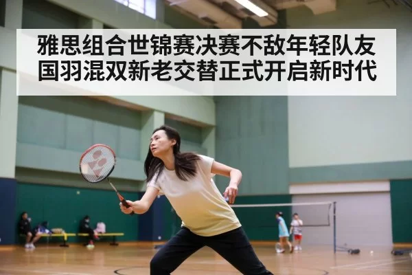 雅思组合世锦赛决赛不敌年轻队友国羽混双新老交替正式开启新时代