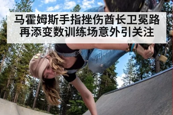 马霍姆斯手指挫伤酋长卫冕路再添变数训练场意外引关注