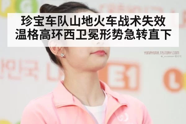 珍宝车队山地火车战术失效 温格高环西卫冕形势急转直下
