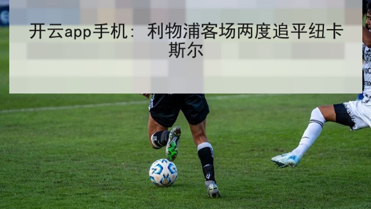 开云app手机: 利物浦客场两度追平纽卡斯尔 开云app手机: 利物浦客场两度追平纽卡斯尔