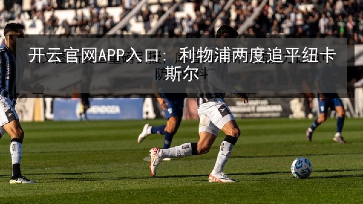 开云官网APP入口: 利物浦两度追平纽卡斯尔 开云官网APP入口: 利物浦两度追平纽卡斯尔