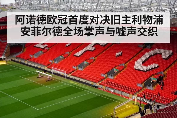 阿诺德欧冠首度对决旧主利物浦 安菲尔德全场掌声与嘘声交织
