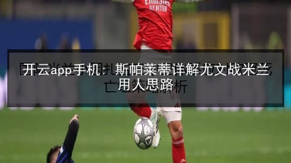 开云app手机: 斯帕莱蒂详解尤文战米兰用人思路 开云app手机: 斯帕莱蒂详解尤文战米兰用人思路