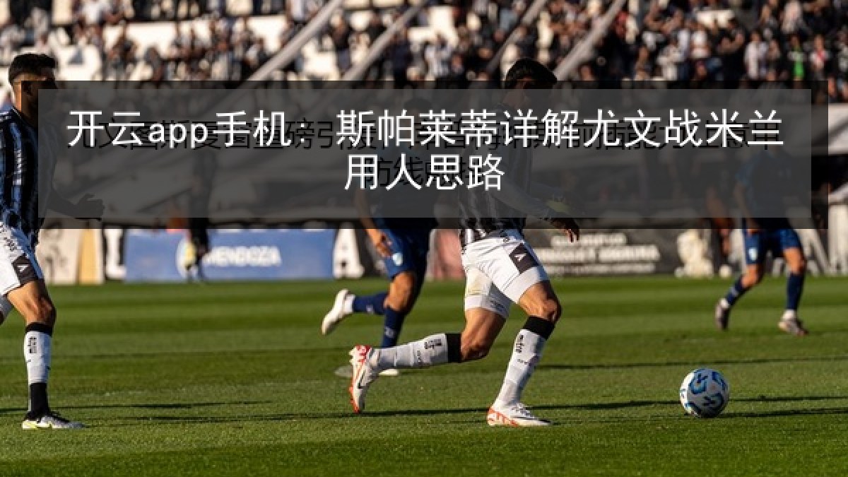 开云app手机: 斯帕莱蒂详解尤文战米兰用人思路