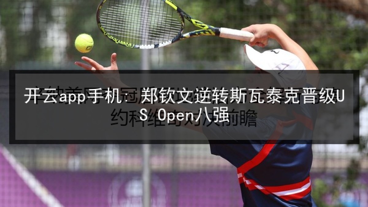 开云app手机: 郑钦文逆转斯瓦泰克晋级US Open八强