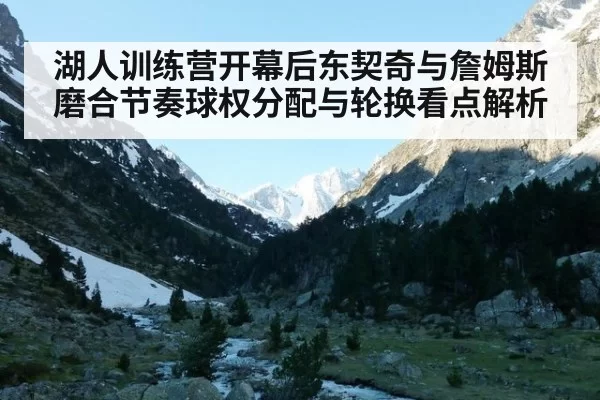 湖人训练营开幕后东契奇与詹姆斯磨合节奏球权分配与轮换看点解析